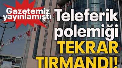 Gazetemiz yayınlamıştı  Teleferik polemiği tekrar tırmandı!